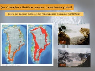 Que alterações climáticas provoca o aquecimento global?
Degelo dos glaciares existentes nas regiões polares e nas áreas montanhosas
1978
2006
 
