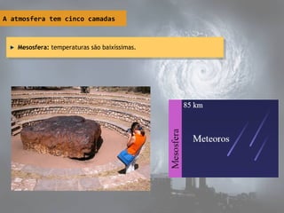 A atmosfera tem cinco camadas
Mesosfera: temperaturas são baixíssimas.Mesosfera: temperaturas são baixíssimas.
 