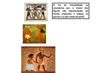 A Lei da Frontalidade se
caracteriza por: o tronco das
figuras são representados de
frente, enquanto a cabeça, as
pernas e os pés vistos de perfil.
 