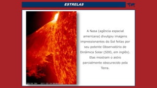 ESTRELAS 
A Nasa (agência espacial
americana) divulgou imagens
impressionantes do Sol feitas por
seu potente Observatório de
Dinâmica Solar (SDO, em inglês).
Elas mostram o astro
parcialmente obscurecido pela
Terra.
 