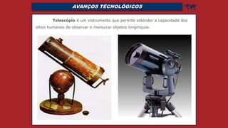 AVANÇOS TÉCNOLÓGICOS 
Telescópio é um instrumento que permite estender a capacidade dos
olhos humanos de observar e mensurar objetos longínquos.
 
