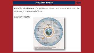 SISTEMA SOLAR 
Cláudio Ptolomeu: Os planetas teriam um movimento circular
no espaço em torno da Terra.
GEOCENTRISMO
 