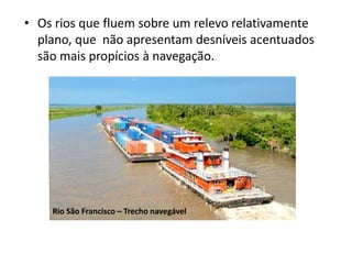 • Os rios que fluem sobre um relevo relativamente
plano, que não apresentam desníveis acentuados
são mais propícios à navegação.
Rio São Francisco – Trecho navegável
 