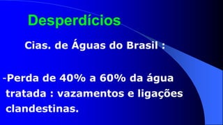 Desperdícios
   Cias. de Águas do Brasil :


-Perda de 40% a 60% da água
tratada : vazamentos e ligações
clandestinas.
 