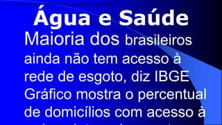 Gráfico mostra o percentual de domicílios com acesso à rede coletora de esgoto por Estado




                        Água e Saúde
                 Maioria dos brasileiros
                 ainda não tem acesso à
                 rede de esgoto, diz IBGE
                 Gráfico mostra o percentual
                 de domicílios com acesso à
 