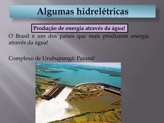 O Brasil é um dos países que mais produzem energia
através da água!
Complexo de Urubupungá: Paraná!
Produção de energia através da água!
 