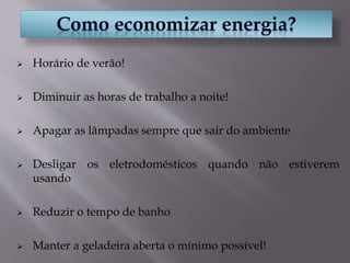  Horário de verão!
 Diminuir as horas de trabalho a noite!
 Apagar as lâmpadas sempre que sair do ambiente
 Desligar os eletrodomésticos quando não estiverem
usando
 Reduzir o tempo de banho
 Manter a geladeira aberta o mínimo possível!
 