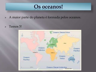  A maior parte do planeta é formada pelos oceanos.
 Temos 5!
 