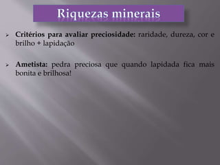  Critérios para avaliar preciosidade: raridade, dureza, cor e
brilho + lapidação
 Ametista: pedra preciosa que quando lapidada fica mais
bonita e brilhosa!
 