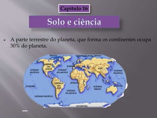  A parte terrestre do planeta, que forma os continentes ocupa
30% do planeta.
Capítulo 16
 
