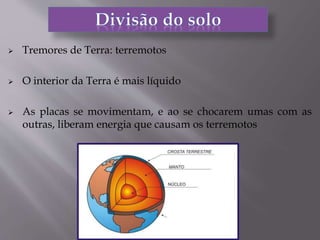  Tremores de Terra: terremotos
 O interior da Terra é mais líquido
 As placas se movimentam, e ao se chocarem umas com as
outras, liberam energia que causam os terremotos
 