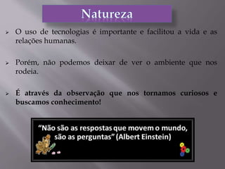  O uso de tecnologias é importante e facilitou a vida e as
relações humanas.
 Porém, não podemos deixar de ver o ambiente que nos
rodeia.
 É através da observação que nos tornamos curiosos e
buscamos conhecimento!
 