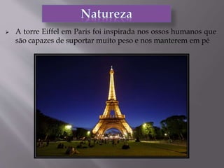 A torre Eiffel em Paris foi inspirada nos ossos humanos que
são capazes de suportar muito peso e nos manterem em pé
 