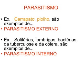 PARASITISMO

• Ex. Carrapato, piolho, são
  exemplos de...
• PARASITISMO EXTERNO

• Ex. Solitárias, lombrigas, bactérias
  da tuberculose e da cólera, são
  exemplos de...
• PARASITISMO INTERNO
 
