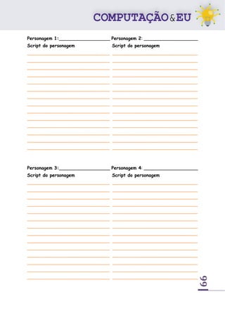 99
Personagem 1:__________________ Personagem 2: ___________________
Script do personagem Script do personagem
_____________________________ ______________________________
_____________________________ ______________________________
_____________________________ ______________________________
_____________________________ ______________________________
_____________________________ ______________________________
_____________________________ ______________________________
_____________________________ ______________________________
_____________________________ ______________________________
_____________________________ ______________________________
_____________________________ ______________________________
_____________________________ ______________________________
_____________________________ ______________________________
_____________________________ ______________________________
_____________________________ ______________________________
Personagem 3:__________________ Personagem 4: ___________________
Script do personagem Script do personagem
_____________________________ ______________________________
_____________________________ ______________________________
_____________________________ ______________________________
_____________________________ ______________________________
_____________________________ ______________________________
_____________________________ ______________________________
_____________________________ ______________________________
_____________________________ ______________________________
_____________________________ ______________________________
_____________________________ ______________________________
_____________________________ ______________________________
_____________________________ ______________________________
_____________________________ ______________________________
_____________________________ ______________________________
 