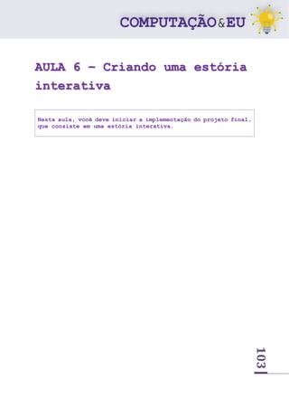 103
AULA 6 – Criando uma estória
interativa
Nesta aula, você deve iniciar a implementação do projeto final,
que consiste em uma estória interativa.
 