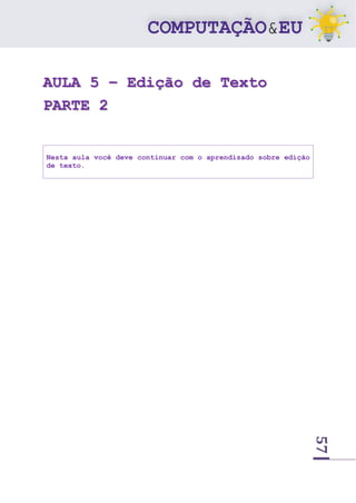 57
AULA 5 – Edição de Texto
PARTE 2
Nesta aula você deve continuar com o aprendizado sobre edição
de texto.
 