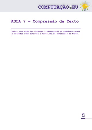 63
AULA 7 – Compressão de Texto
Nesta aula você vai entender a necessidade de comprimir dados
e entender como funciona o mecanismo de compressão de texto.
 