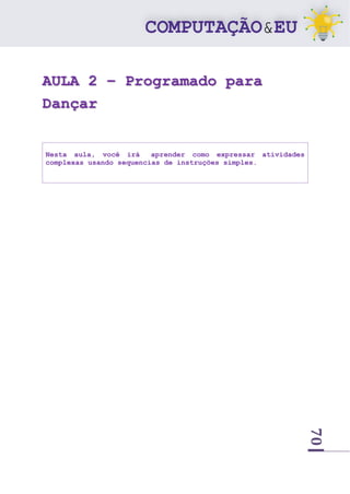 70
AULA 2 – Programado para
Dançar
Nesta aula, você irá aprender como expressar atividades
complexas usando sequencias de instruções simples.
 