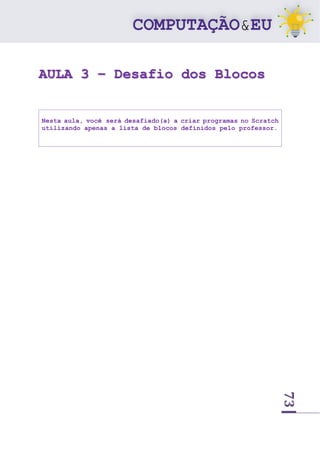 73
AULA 3 – Desafio dos Blocos
Nesta aula, você será desafiado(a) a criar programas no Scratch
utilizando apenas a lista de blocos definidos pelo professor.
 