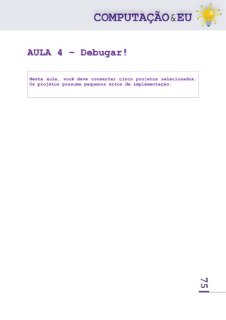 75
AULA 4 – Debugar!
Nesta aula, você deve consertar cinco projetos selecionados.
Os projetos possuem pequenos erros de implementação.
 