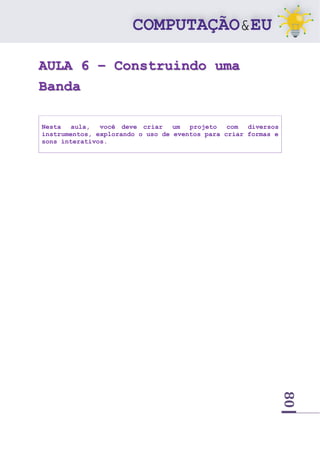 80
AULA 6 – Construindo uma
Banda
Nesta aula, você deve criar um projeto com diversos
instrumentos, explorando o uso de eventos para criar formas e
sons interativos.
 