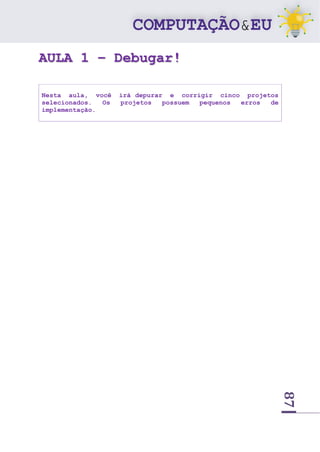87
AULA 1 – Debugar!
Nesta aula, você irá depurar e corrigir cinco projetos
selecionados. Os projetos possuem pequenos erros de
implementação.
 