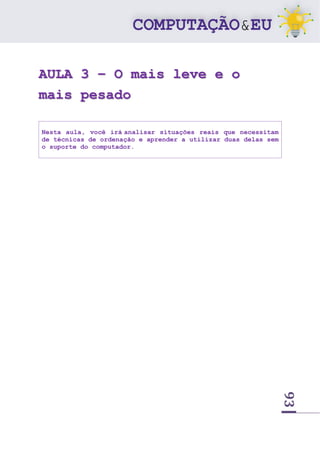 93
AULA 3 – O mais leve e o
mais pesado
Nesta aula, você irá analisar situações reais que necessitam
de técnicas de ordenação e aprender a utilizar duas delas sem
o suporte do computador.
 