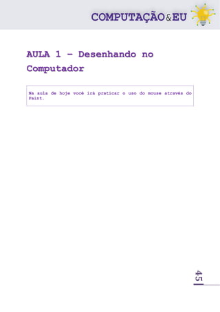 45
AULA 1 – Desenhando no
Computador
Na aula de hoje você irá praticar o uso do mouse através do
Paint.
 