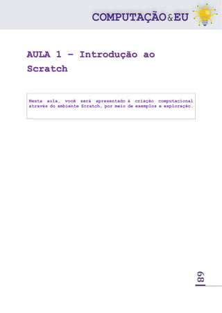 68
AULA 1 – Introdução ao
Scratch
Nesta aula, você será apresentado à criação computacional
através do ambiente Scratch, por meio de exemplos e exploração.
 