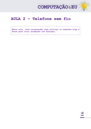 91
AULA 2 – Telefone sem fio
Nesta aula, você irá aprender como utilizar os comandos Diga e
Pense para criar animações com diálogos.
 