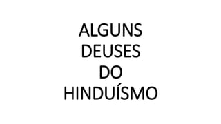 ALGUNS
DEUSES
DO
HINDUÍSMO
 