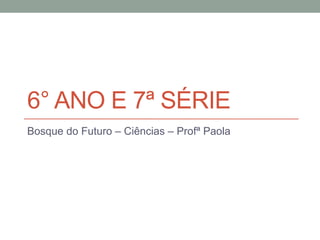 6° ANO E 7ª SÉRIE
Bosque do Futuro – Ciências – Profª Paola
 