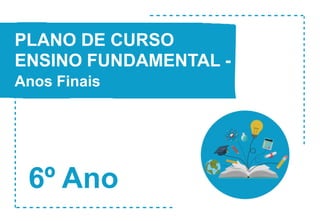 6º Ano
PLANO DE CURSO
ENSINO FUNDAMENTAL -
Anos Finais
 
