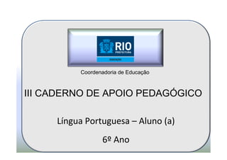 Coordenadoria de Educação



III CADERNO DE APOIO PEDAGÓGICO

     Língua Portuguesa – Aluno (a)
                 6º Ano
 