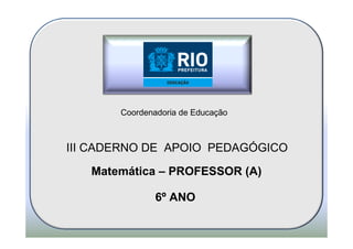 Coordenadoria de Educação
III CADERNO DE APOIO PEDAGÓGICO
Matemática – PROFESSOR (A)
6º ANO
 