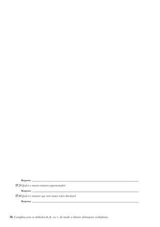 Resposta: ________________________________________________________________________
17.3 Qual é o menor número representado?
Resposta: ________________________________________________________________________
17.4 Qual é o número que tem maior valor absoluto?
Resposta: ________________________________________________________________________
18. Completa com os símbolos >, < ou =, de modo a obteres afirmações verdadeiras.
 