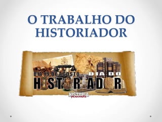 O TRABALHO DO
HISTORIADOR
 