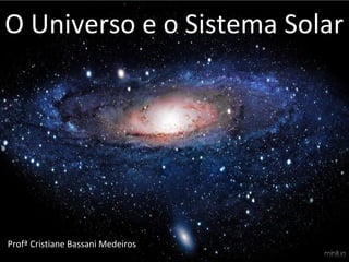 O Universo e o Sistema Solar
Profª Cristiane Bassani Medeiros
 