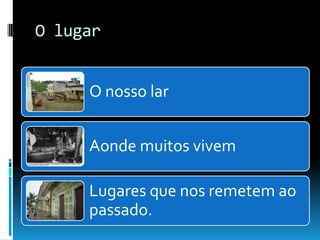O lugar


     O nosso lar


     Aonde muitos vivem

     Lugares que nos remetem ao
     passado.
 