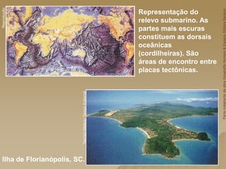 Representação do
relevo submarino. As
partes mais escuras
constituem as dorsais
oceânicas
(cordilheiras). São
áreas de encontro entre
placas tectônicas.
Ilha de Florianópolis, SC.
Reprodução
Tarcísio
Mattos/
Tempo
Editorial
Parte
integrante
da
obra
Geografia
Homem
&
Espaço,
Editora
Saraiva
 