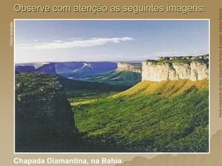 Observe com atenção as seguintes imagens:
Chapada Diamantina, na Bahia.
Victor
Andrade
Parte
integrante
da
obra
Geografia
Homem
&
Espaço,
Editora
Saraiva
 