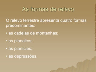 As formas de relevo
O relevo terrestre apresenta quatro formas
predominantes:
• as cadeias de montanhas;
• os planaltos;
• as planícies;
• as depressões.
Parte
integrante
da
obra
Geografia
Homem
&
Espaço,
Editora
Saraiva
 
