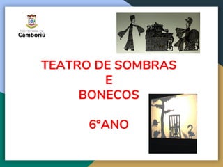 TEATRO DE SOMBRAS
E
BONECOS
6ºANO
SECRETARIA MUNICIPAL DE
EDUCAÇÃO DE CAMBORIÚ
 