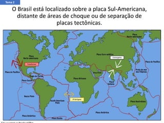 O Brasil está localizado sobre a placa Sul-Americana,
distante de áreas de choque ou de separação de
placas tectônicas.
Tema 2
 