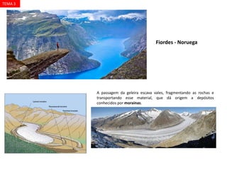 Fiordes - Noruega
A passagem da geleira escava vales, fragmentando as rochas e
transportando esse material, que dá origem a depósitos
conhecidos por morainas.
TEMA 3
 
