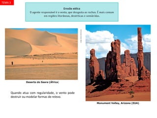 CORELSTOCKPHOTO/CID
PHOTODISC/CID
Monument Valley, Arizona (EUA)
Deserto do Saara (África)
Quando atua com regularidade, o vento pode
destruir ou modelar formas de relevo.
TEMA 3
 