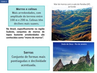 No Brasil, especificamente na região
Sudeste, conjuntos de morros de
topos bastante arredondados são
conhecidos como “mares de morros”.
Mar de morros com o vale do Paraíba (SP)
ao fundo
Dedo de Deus - Rio de Janeiro
TEMA 4
 