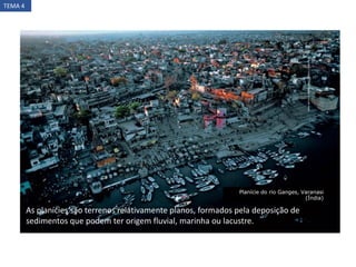 Planície do rio Ganges, Varanasi
(Índia)
YANNARTHUS-BERTRAND/CORBIS/LATINSTOCK
As planícies são terrenos relativamente planos, formados pela deposição de
sedimentos que podem ter origem fluvial, marinha ou lacustre.
TEMA 4
 