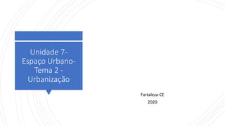 Unidade 7-
Espaço Urbano-
Tema 2 -
Urbanização
Fortaleza-CE
2020
 